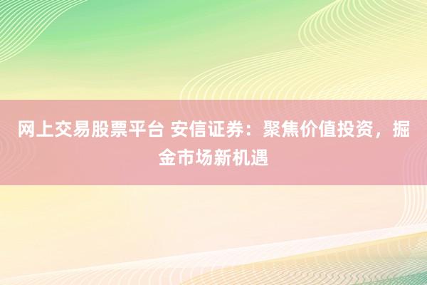 网上交易股票平台 安信证券：聚焦价值投资，掘金市场新机遇