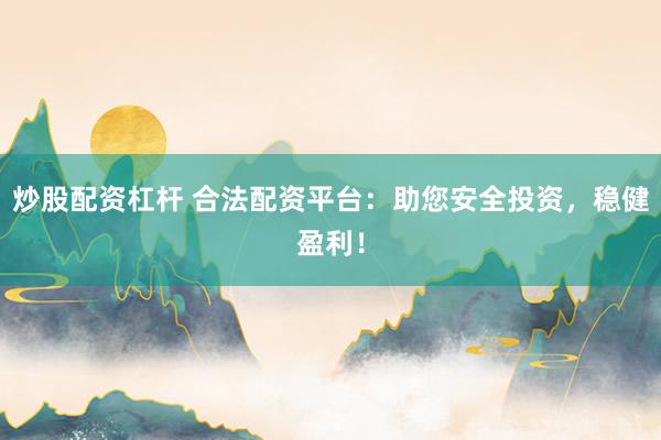 炒股配资杠杆 合法配资平台：助您安全投资，稳健盈利！