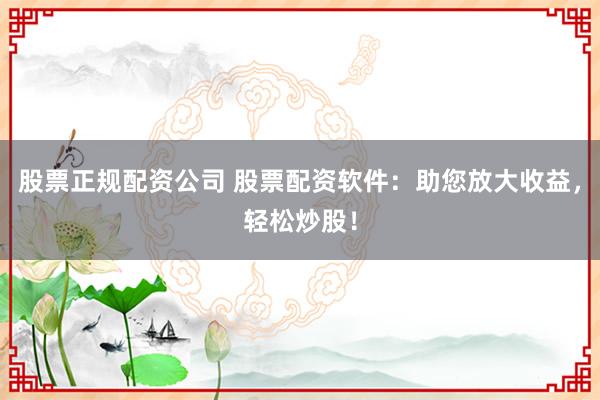股票正规配资公司 股票配资软件:助您放大收益,轻松炒股!