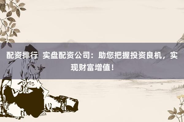 配资排行 实盘配资公司:助您把握投资良机,实现财富增值!