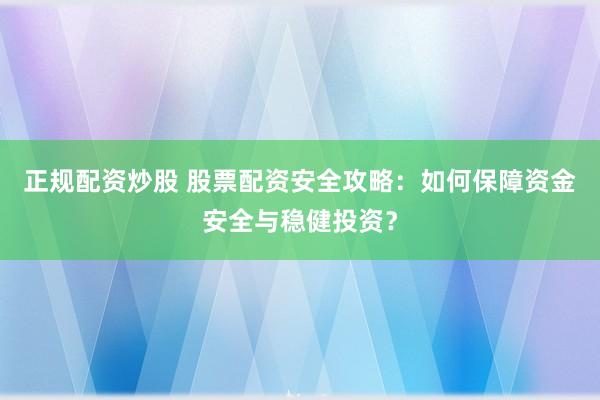 正规配资炒股 股票配资安全攻略:如何保障资金安全与稳健投资?