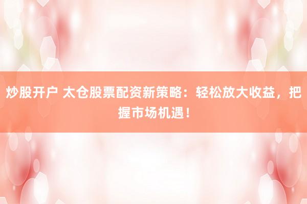 炒股开户 太仓股票配资新策略:轻松放大收益,把握市场机遇!