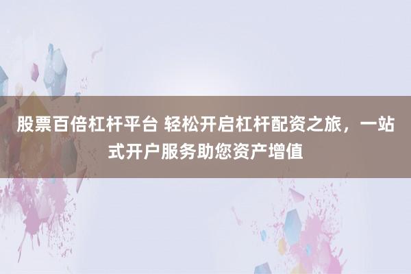股票百倍杠杆平台 轻松开启杠杆配资之旅，一站式开户服务助您资产增值