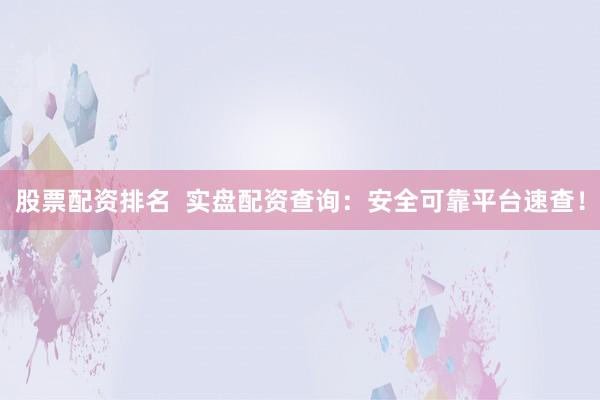 股票配资排名 实盘配资查询:安全可靠平台速查!