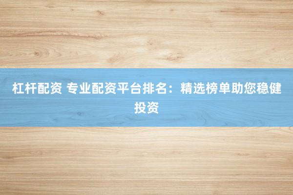 杠杆配资 专业配资平台排名：精选榜单助您稳健投资