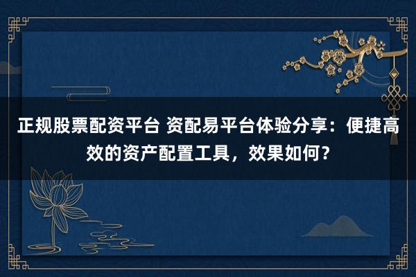 正规股票配资平台 资配易平台体验分享：便捷高效的资产配置工具，效果如何？