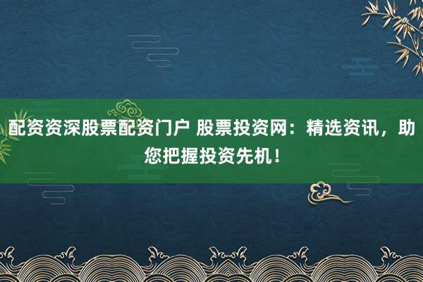 配资资深股票配资门户 股票投资网:精选资讯,助您把握投资先机!