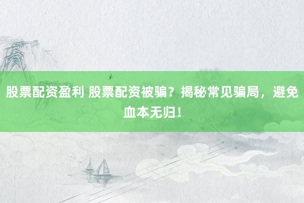 股票配资盈利 股票配资被骗?揭秘常见骗局,避免血本无归!