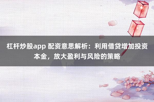 杠杆炒股app 配资意思解析:利用借贷增加投资本金,放大盈利与风险的策略
