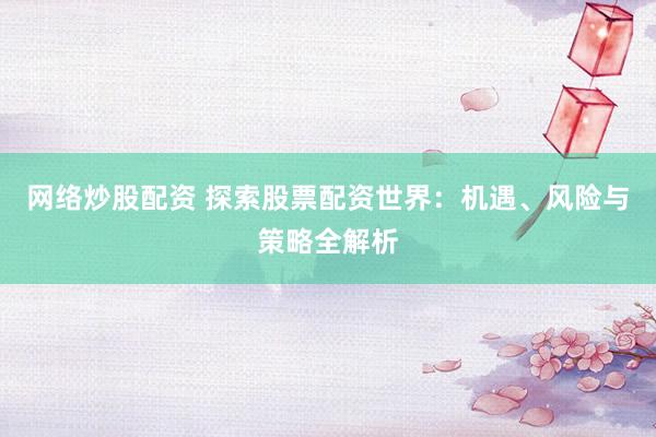 网络炒股配资 探索股票配资世界:机遇、风险与策略全解析