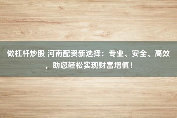 做杠杆炒股 河南配资新选择：专业、安全、高效，助您轻松实现财富增值！