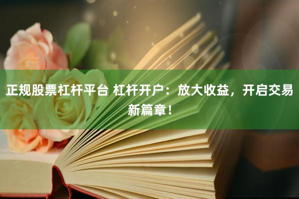 正规股票杠杆平台 杠杆开户:放大收益,开启交易新篇章!