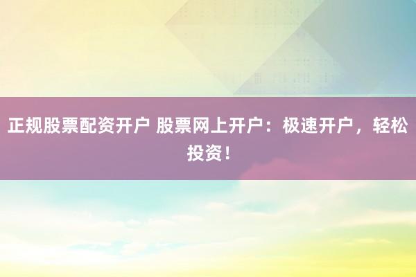 正规股票配资开户 股票网上开户:极速开户,轻松投资!