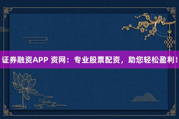 证券融资APP 资网:专业股票配资,助您轻松盈利!
