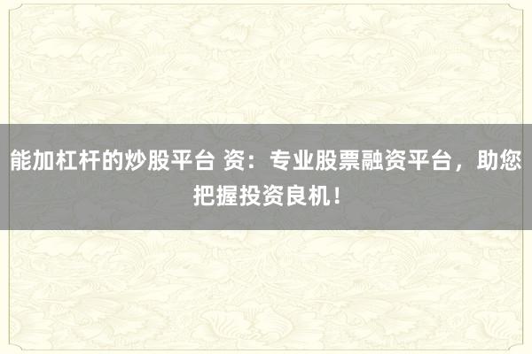 能加杠杆的炒股平台 资:专业股票融资平台,助您把握投资良机!