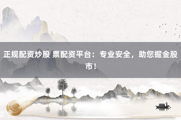 正规配资炒股 票配资平台:专业安全,助您掘金股市!