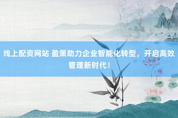 线上配资网站 盈策助力企业智能化转型,开启高效管理新时代!