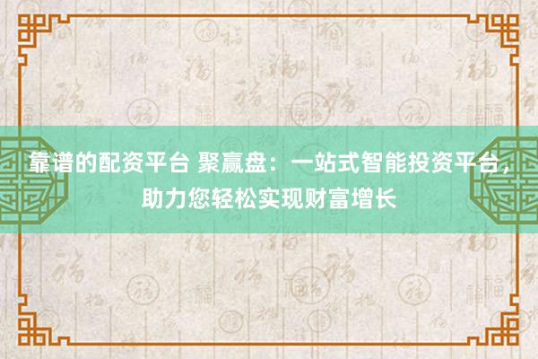 靠谱的配资平台 聚赢盘：一站式智能投资平台，助力您轻松实现财富增长