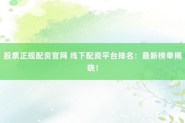 股票正规配资官网 线下配资平台排名:最新榜单揭晓!