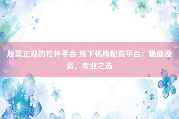 股票正规的杠杆平台 线下机构配资平台:稳健投资,专业之选