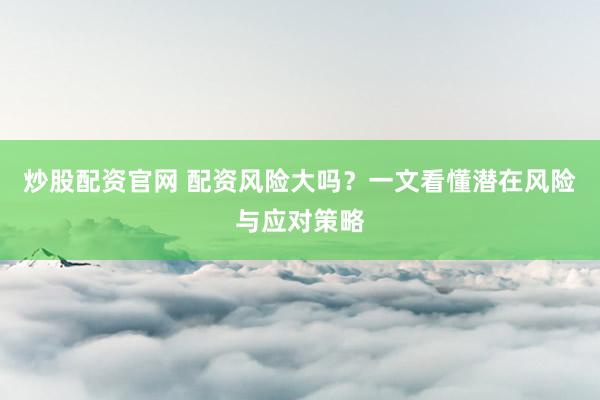 炒股配资官网 配资风险大吗?一文看懂潜在风险与应对策略