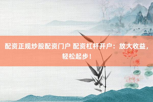 配资正规炒股配资门户 配资杠杆开户:放大收益,轻松起步!