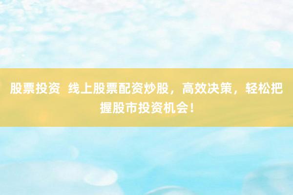 股票投资 线上股票配资炒股,高效决策,轻松把握股市投资机会!