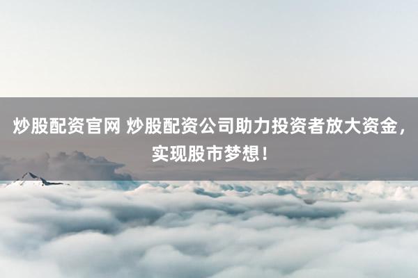 炒股配资官网 炒股配资公司助力投资者放大资金,实现股市梦想!