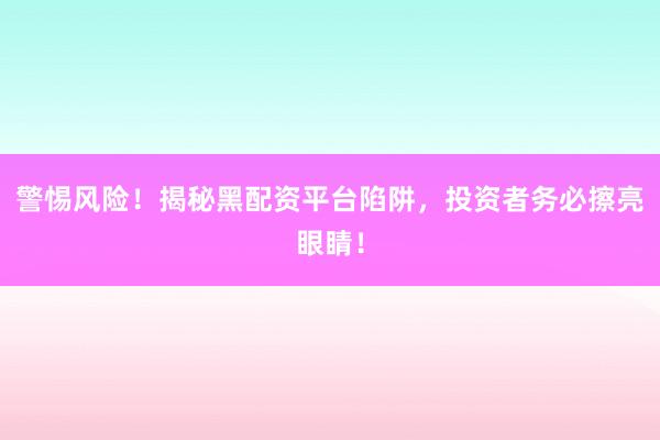 警惕风险!揭秘黑配资平台陷阱,投资者务必擦亮眼睛!