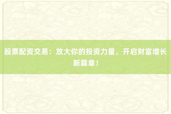 股票配资交易:放大你的投资力量,开启财富增长新篇章!