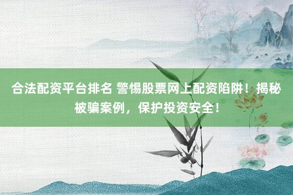 合法配资平台排名 警惕股票网上配资陷阱!揭秘被骗案例,保护投资安全!