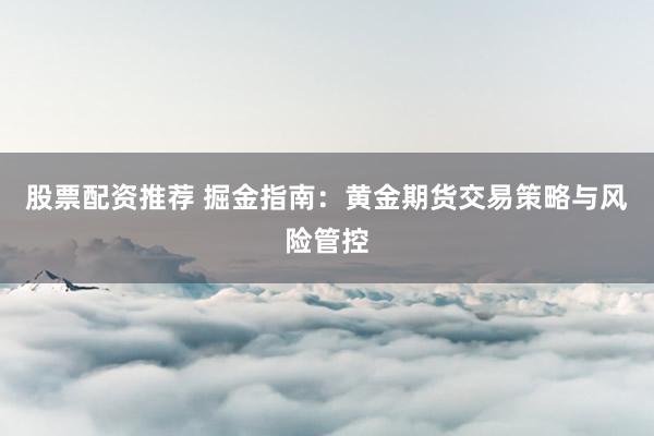 股票配资推荐 掘金指南:黄金期货交易策略与风险管控