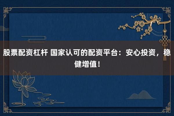 股票配资杠杆 国家认可的配资平台：安心投资，稳健增值！
