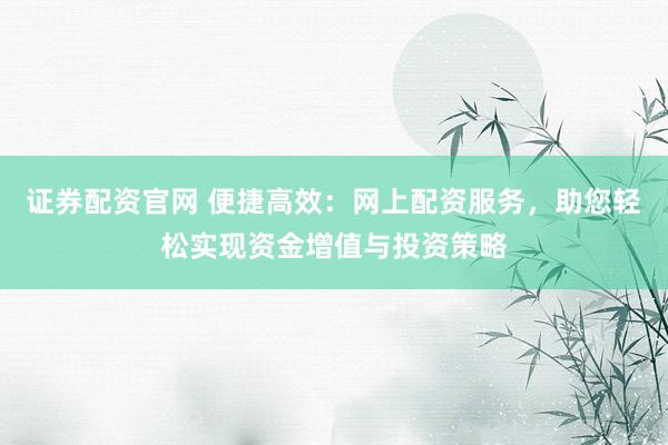 证券配资官网 便捷高效:网上配资服务,助您轻松实现资金增值与投资策略