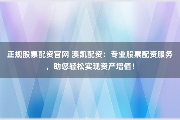 正规股票配资官网 澳凯配资:专业股票配资服务,助您轻松实现资产增值!