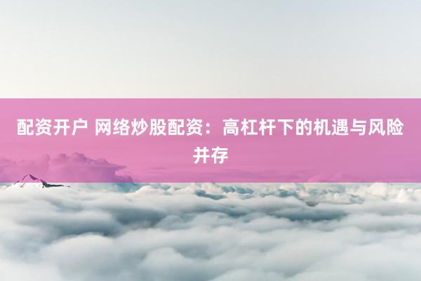 配资开户 网络炒股配资:高杠杆下的机遇与风险并存