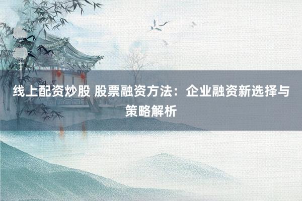 线上配资炒股 股票融资方法:企业融资新选择与策略解析