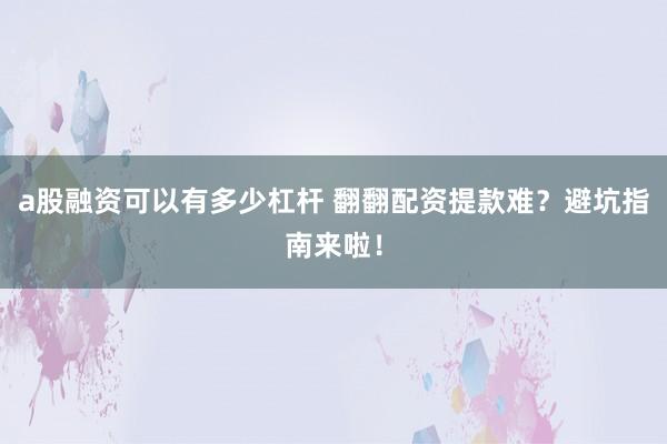 a股融资可以有多少杠杆 翻翻配资提款难？避坑指南来啦！