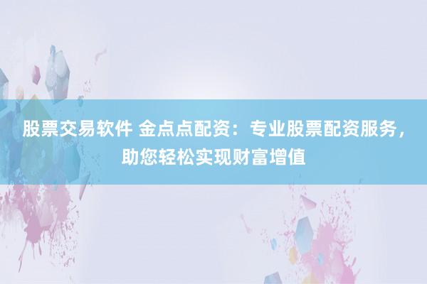 股票交易软件 金点点配资：专业股票配资服务，助您轻松实现财富增值