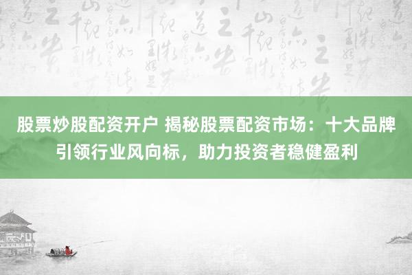 股票炒股配资开户 揭秘股票配资市场：十大品牌引领行业风向标，助力投资者稳健盈利