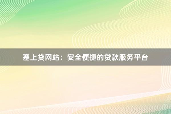 塞上贷网站:安全便捷的贷款服务平台