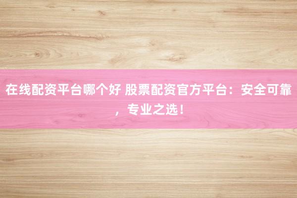 在线配资平台哪个好 股票配资官方平台：安全可靠，专业之选！