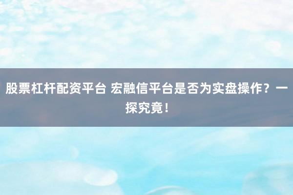 股票杠杆配资平台 宏融信平台是否为实盘操作？一探究竟！
