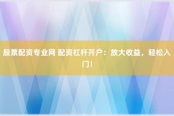 股票配资专业网 配资杠杆开户：放大收益，轻松入门！
