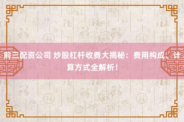 前三配资公司 炒股杠杆收费大揭秘:费用构成、计算方式全解析!