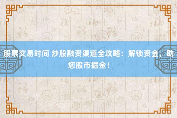 股票交易时间 炒股融资渠道全攻略:解锁资金,助您股市掘金!