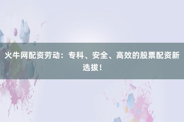 火牛网配资劳动:专科、安全、高效的股票配资新选拔!
