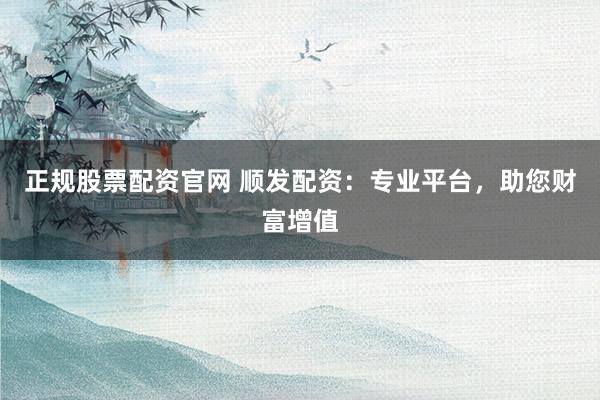 正规股票配资官网 顺发配资：专业平台，助您财富增值