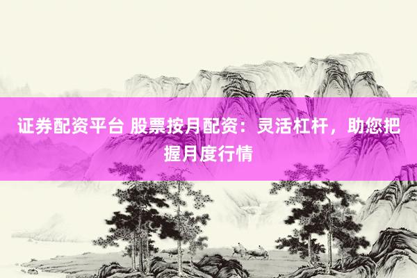 证券配资平台 股票按月配资：灵活杠杆，助您把握月度行情