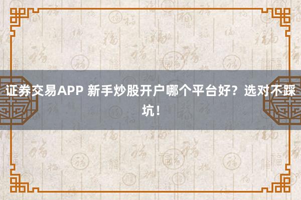 证券交易APP 新手炒股开户哪个平台好？选对不踩坑！